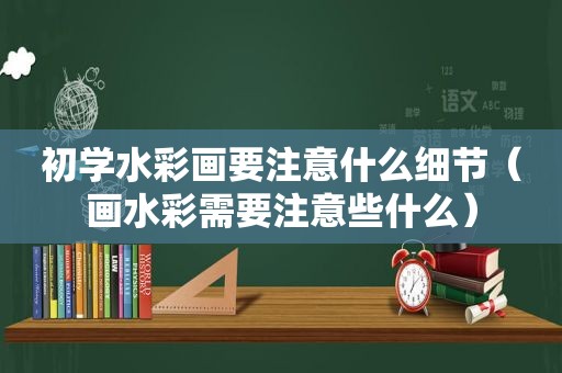 初学水彩画要注意什么细节（画水彩需要注意些什么）