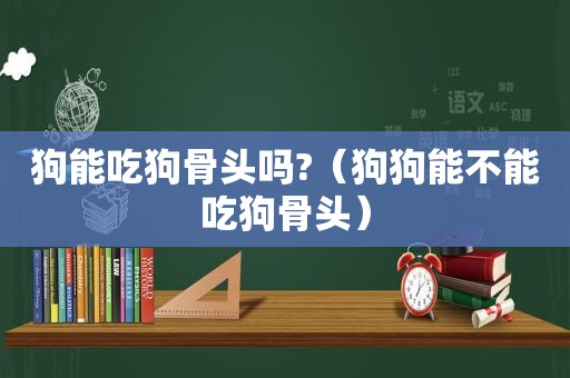 狗能吃狗骨头吗?（狗狗能不能吃狗骨头）