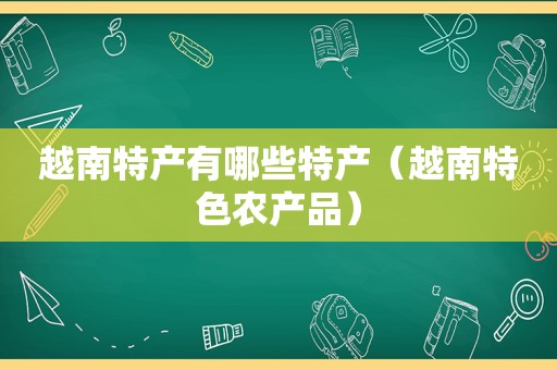 越南特产有哪些特产（越南特色农产品）