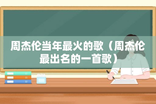 周杰伦当年最火的歌（周杰伦最出名的一首歌）