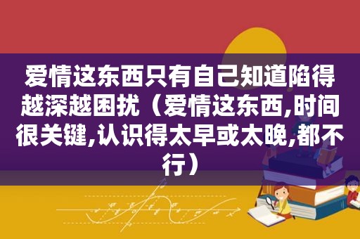 爱情这东西只有自己知道陷得越深越困扰（爱情这东西,时间很关键,认识得太早或太晚,都不行）