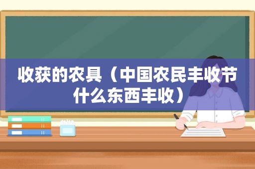 收获的农具（中国农民丰收节什么东西丰收）