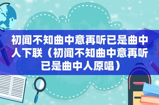 初闻不知曲中意再听已是曲中人下联（初闻不知曲中意再听已是曲中人原唱）