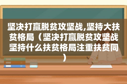 坚决打赢脱贫攻坚战,坚持大扶贫格局（坚决打赢脱贫攻坚战坚持什么扶贫格局注重扶贫同）