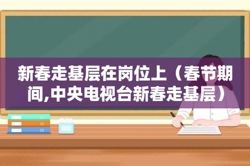 新春走基层在岗位上（春节期间,中央电视台新春走基层）