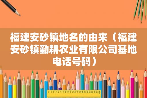 福建安砂镇地名的由来（福建安砂镇勤耕农业有限公司基地电话号码）