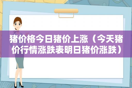 猪价格今日猪价上涨（今天猪价行情涨跌表明日猪价涨跌）