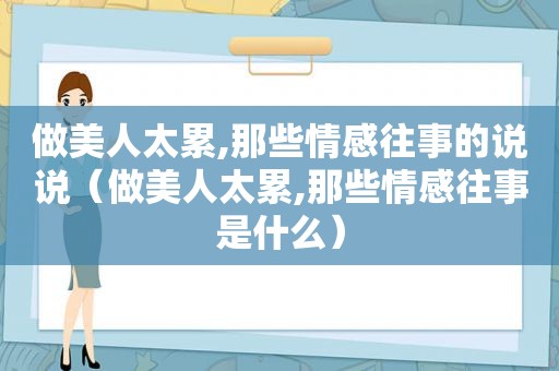 做美人太累,那些情感往事的说说（做美人太累,那些情感往事是什么）