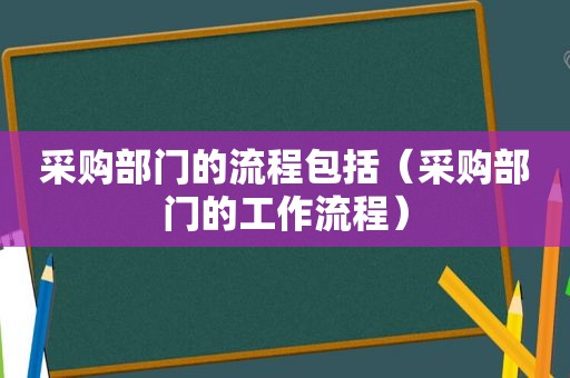 采购部门的流程包括（采购部门的工作流程）