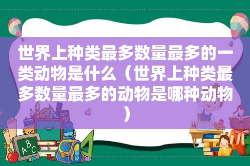 世界上种类最多数量最多的一类动物是什么（世界上种类最多数量最多的动物是哪种动物）