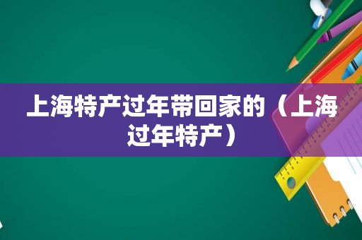 上海特产过年带回家的（上海过年特产）