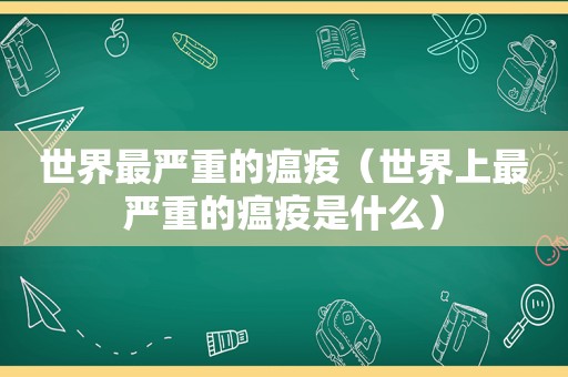 世界最严重的瘟疫（世界上最严重的瘟疫是什么）