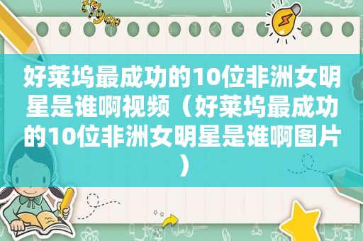 好莱坞最成功的10位非洲女明星是谁啊视频（好莱坞最成功的10位非洲女明星是谁啊图片）