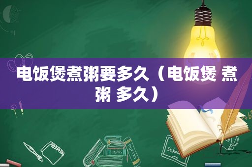 电饭煲煮粥要多久（电饭煲 煮粥 多久）