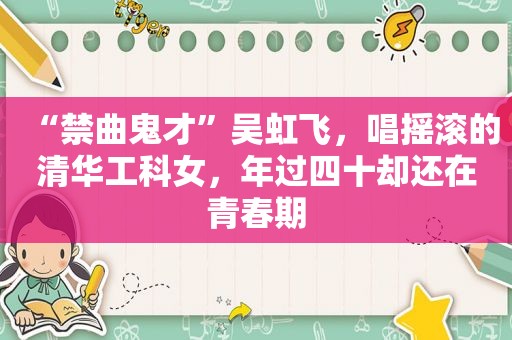 “禁曲鬼才”吴虹飞，唱摇滚的清华工科女，年过四十却还在青春期