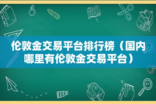 伦敦金交易平台排行榜（国内哪里有伦敦金交易平台）