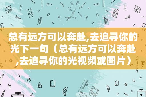 总有远方可以奔赴,去追寻你的光下一句（总有远方可以奔赴,去追寻你的光视频或图片）