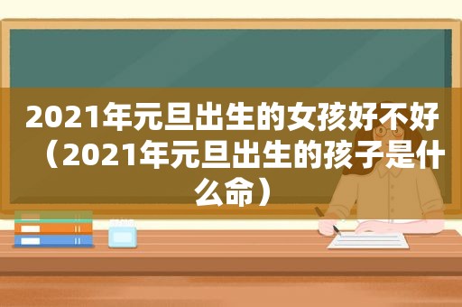 2021年元旦出生的女孩好不好（2021年元旦出生的孩子是什么命）