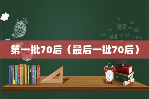 第一批70后（最后一批70后）