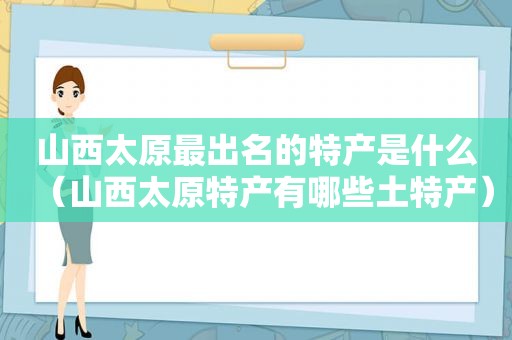 山西太原最出名的特产是什么（山西太原特产有哪些土特产）