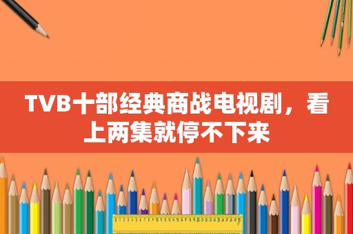 TVB十部经典商战电视剧，看上两集就停不下来