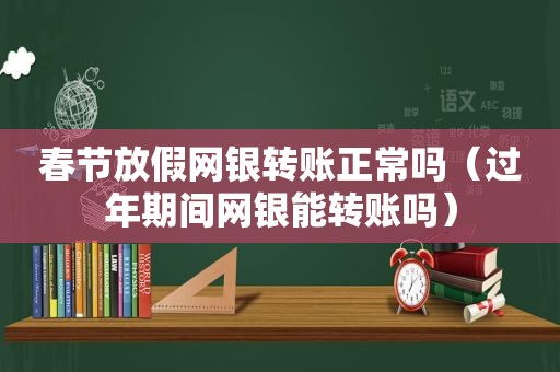 春节放假网银转账正常吗（过年期间网银能转账吗）