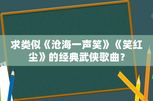 求类似《沧海一声笑》《笑红尘》的经典武侠歌曲？