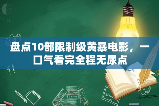 盘点10部限制级黄暴电影，一口气看完全程无尿点