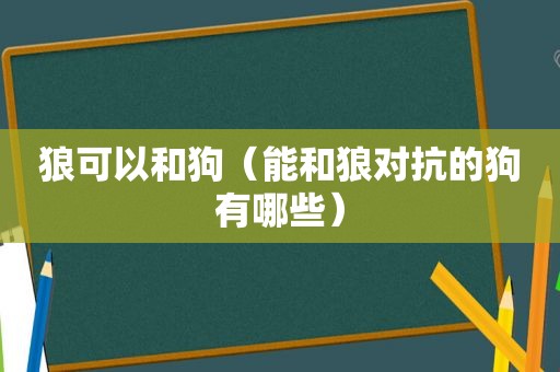 狼可以和狗（能和狼对抗的狗有哪些）