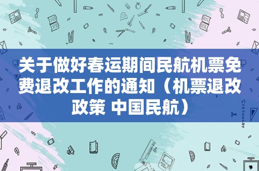 关于做好春运期间民航机票免费退改工作的通知（机票退改政策 中国民航）