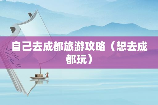 自己去成都旅游攻略（想去成都玩）