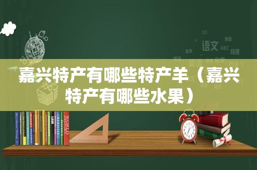 嘉兴特产有哪些特产羊（嘉兴特产有哪些水果）