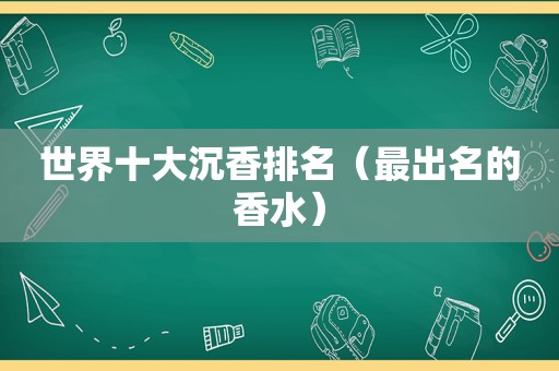 世界十大沉香排名（最出名的香水）