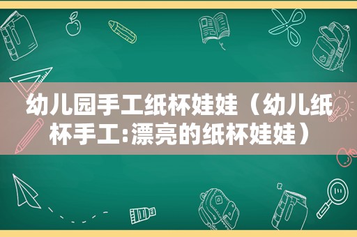 幼儿园手工纸杯娃娃（幼儿纸杯手工:漂亮的纸杯娃娃）