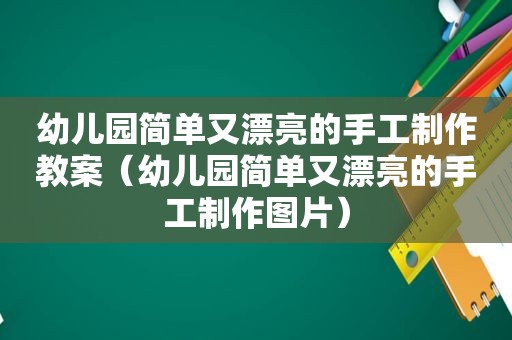 幼儿园简单又漂亮的手工制作教案（幼儿园简单又漂亮的手工制作图片）