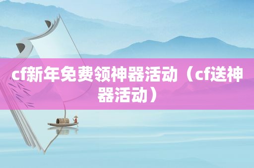 cf新年免费领神器活动（cf送神器活动）