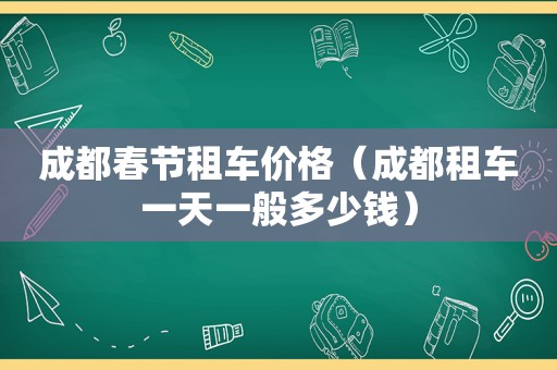 成都春节租车价格（成都租车一天一般多少钱）