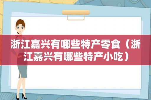 浙江嘉兴有哪些特产零食（浙江嘉兴有哪些特产小吃）