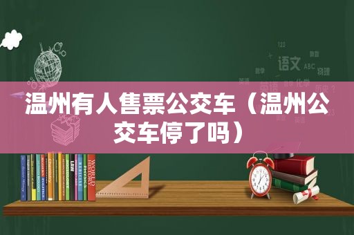 温州有人售票公交车（温州公交车停了吗）