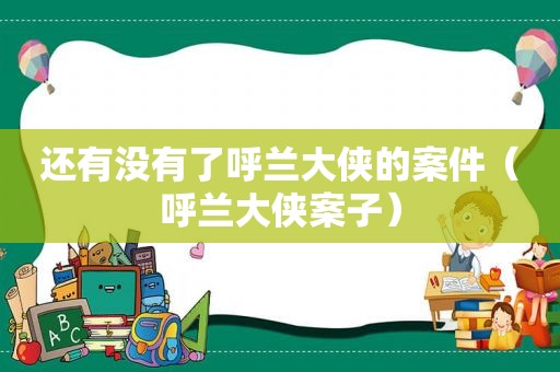 还有没有了呼兰大侠的案件（呼兰大侠案子）