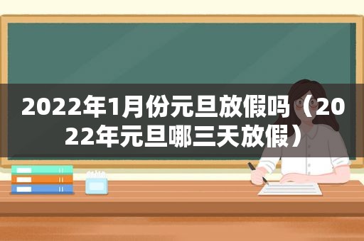 2022年1月份元旦放假吗（2022年元旦哪三天放假）