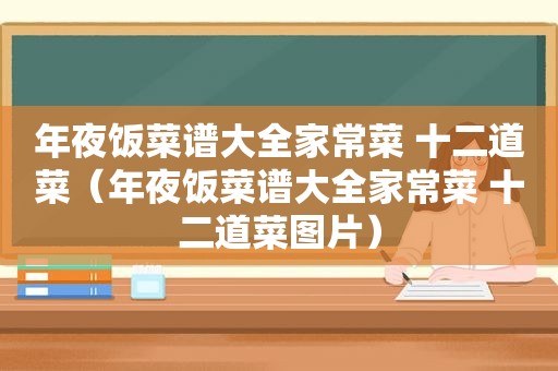 年夜饭菜谱大全家常菜 十二道菜（年夜饭菜谱大全家常菜 十二道菜图片）