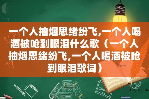 一个人抽烟思绪纷飞,一个人喝酒被呛到眼泪什么歌（一个人抽烟思绪纷飞,一个人喝酒被呛到眼泪歌词）