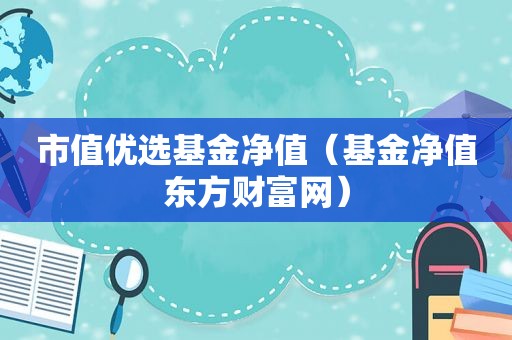 市值优选基金净值（基金净值东方财富网）