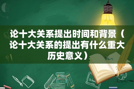 论十大关系提出时间和背景（论十大关系的提出有什么重大历史意义）