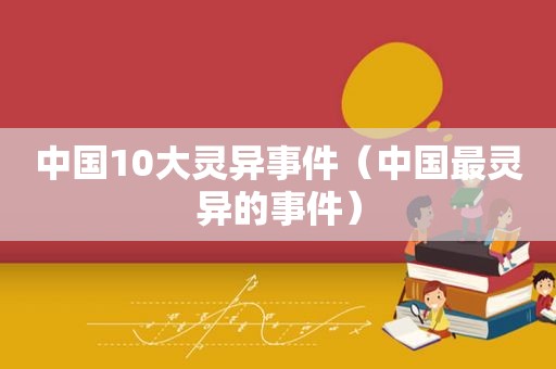 中国10大灵异事件（中国最灵异的事件）