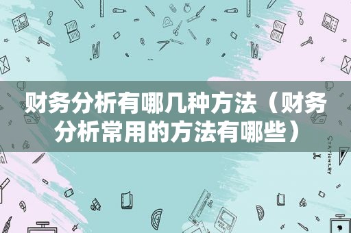 财务分析有哪几种方法（财务分析常用的方法有哪些）