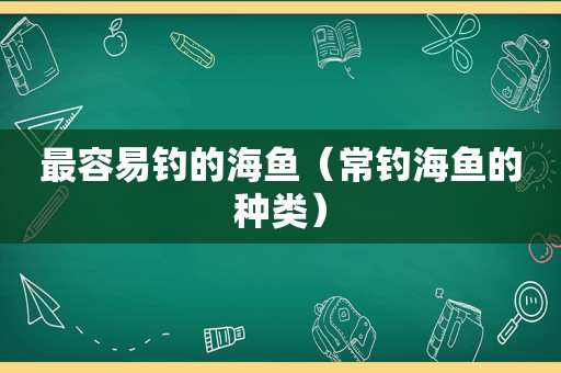 最容易钓的海鱼（常钓海鱼的种类）