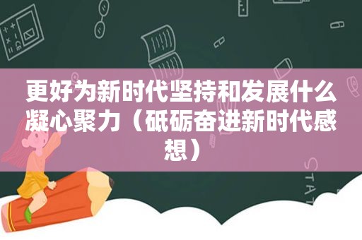 更好为新时代坚持和发展什么凝心聚力（砥砺奋进新时代感想）