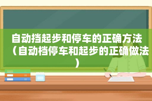 自动挡起步和停车的正确方法（自动档停车和起步的正确做法）